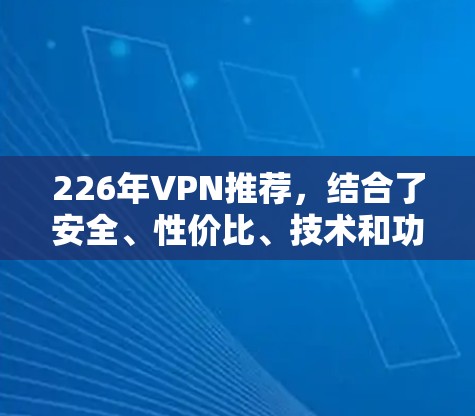 226年VPN推荐，结合了安全、性价比、技术和功能，以下是一些热门的选择，涵盖了国内和国际主流平台