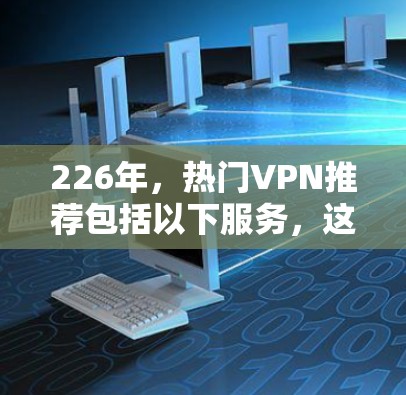 226年,热门VPN推荐包括以下服务,这些公司在223年和224年已经非常流行,同时也可能在226年继续更新和推出 226年,热门VPN推荐包括以下服务,这些公司在223年和224年已经非常流行,同时也可能在226年继续更新和推出