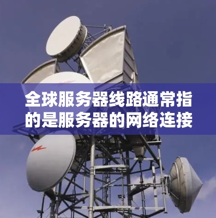 全球服务器线路通常指的是服务器的网络连接情况，特别是在全球范围内的服务器分布。服务器线路的分布会影响服务器的性能、故障率以及业务的稳定性。以下是一些可能的相关信息