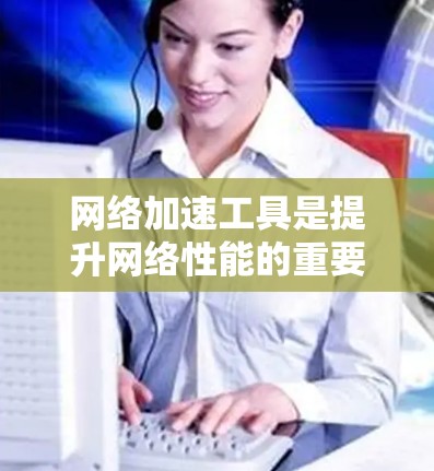 网络加速工具是提升网络性能的重要工具，可以有效解决网络速度慢、防火墙限制访问等问题。以下是一个有条理的指南，帮助你选择和使用最适合的网络加速工具