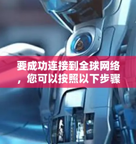 要成功连接到全球网络,您可以按照以下步骤操作 要成功连接到全球网络,您可以按照以下步骤操作