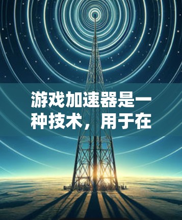 游戏加速器是一种技术,用于在不修改游戏源代码的情况下,提升游戏性能。以下是详细介绍 游戏加速器是一种技术,用于在不修改游戏源代码的情况下,提升游戏性能。以下是详细介绍