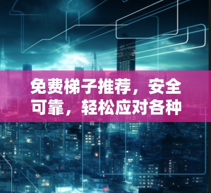 免费梯子推荐,安全可靠,轻松应对各种场景 免费梯子推荐,安全可靠,轻松应对各种场景