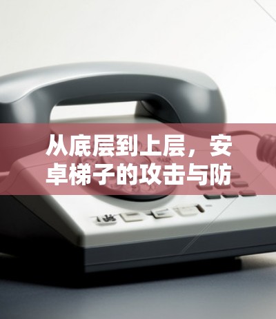 从底层到上层,安卓梯子的攻击与防御 从底层到上层,安卓梯子的攻击与防御