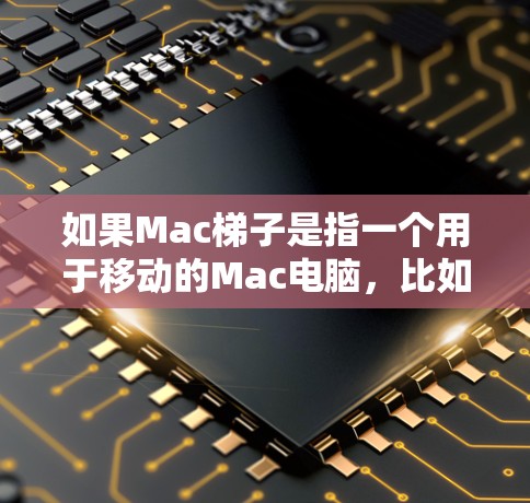 如果Mac梯子是指一个用于移动的Mac电脑，比如MacBook Pro或者MacBook Air，那么它们确实被称为梯子，因为它们可以轻松地移动到不同的桌上或位置，适合在不同环境中使用