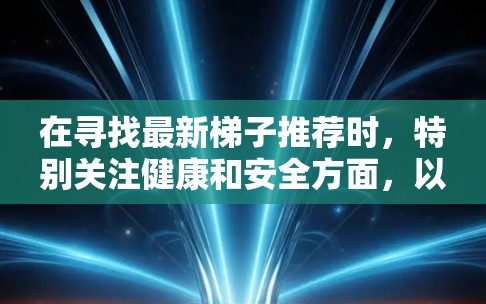 在寻找最新梯子推荐时，特别关注健康和安全方面，以下是基于上述思考的总结