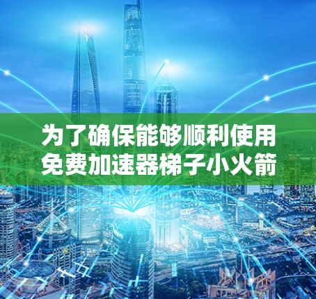 为了确保能够顺利使用免费加速器梯子小火箭，以下是一步步的解决方案