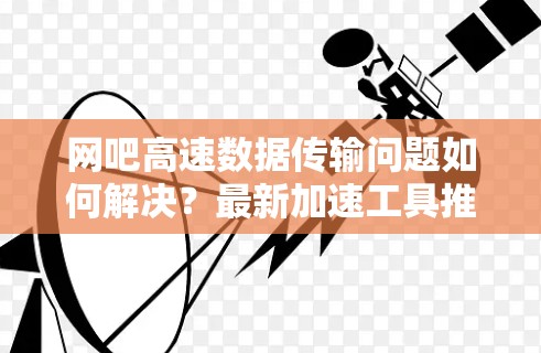 网吧高速数据传输问题如何解决？最新加速工具推荐及优化策略
