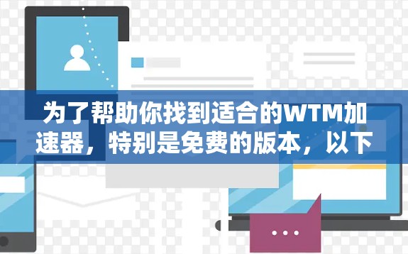 为了帮助你找到适合的WTM加速器,特别是免费的版本,以下是详细的步骤和建议 为了帮助你找到适合的WTM加速器,特别是免费的版本,以下是详细的步骤和建议