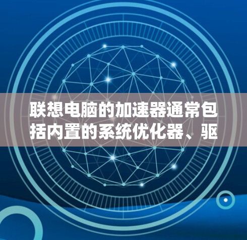 联想电脑的加速器通常包括内置的系统优化器、驱动管理器和其他工具,这些加速器可能都是免费的。以下是联想电脑中的一些常见免费加速器及其使用方法 联想电脑的加速器通常包括内置的系统优化器、驱动管理器和其他工具,这些加速器可能都是免费的。以下是联想电脑中的一些常见免费加速器及其使用方法