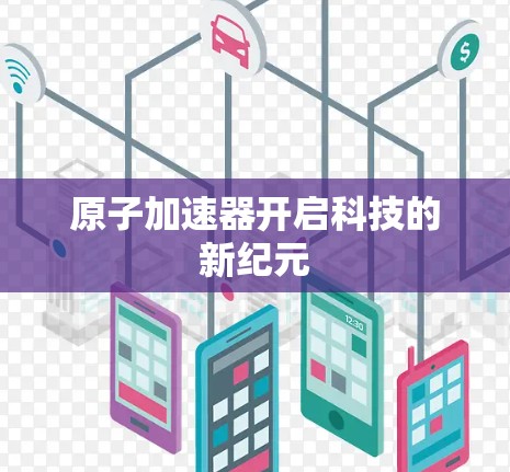 原子加速器开启科技的新纪元 原子加速器开启科技的新纪元