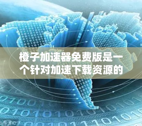 橙子加速器免费版是一个针对加速下载资源的工具，特别适合需要快速下载但不想依赖付费服务的用户。以下是详细步骤和使用建议