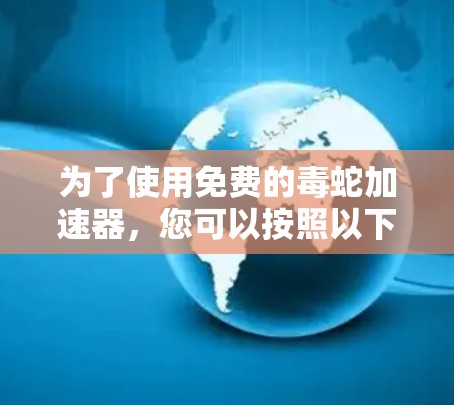 为了使用免费的毒蛇加速器，您可以按照以下步骤操作