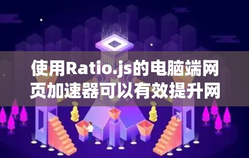 使用Ratio.js的电脑端网页加速器可以有效提升网页加载速度，以下是详细的步骤指南