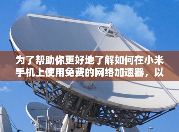 为了帮助你更好地了解如何在小米手机上使用免费的网络加速器，以下是一些具体的建议和步骤