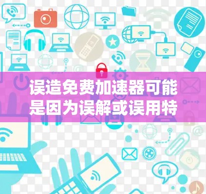 误造免费加速器可能是因为误解或误用特定软件,导致它被误认为是免费加速器。以下是一些步骤和建议,帮助您正确使用和避免误用 误造免费加速器可能是因为误解或误用特定软件,导致它被误认为是免费加速器。以下是一些步骤和建议,帮助您正确使用和避免误用