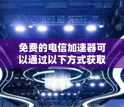 免费的电信加速器可以通过以下方式获取
