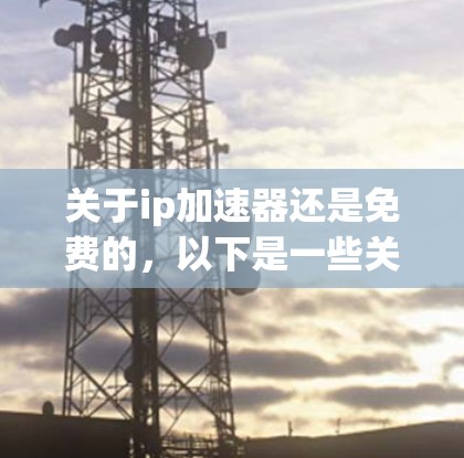 关于ip加速器还是免费的，以下是一些关键点和建议