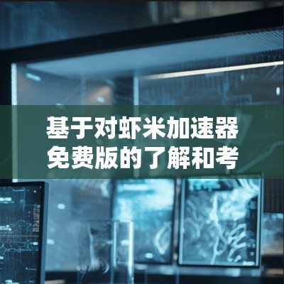 基于对虾米加速器免费版的了解和考虑，以下是详细的解决方案步骤和最终的使用建议