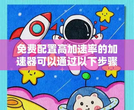 免费配置高加速率的加速器可以通过以下步骤进行优化