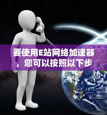 要使用E站网络加速器，您可以按照以下步骤进行