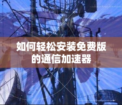 如何轻松安装免费版的通信加速器 如何轻松安装免费版的通信加速器
