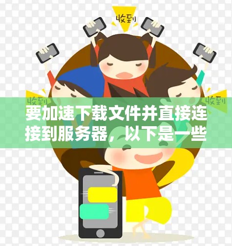 要加速下载文件并直接连接到服务器,以下是一些推荐的工具和方法 要加速下载文件并直接连接到服务器,以下是一些推荐的工具和方法