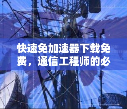 快速免加速器下载免费,通信工程师的必备工具推荐 快速免加速器下载免费,通信工程师的必备工具推荐
