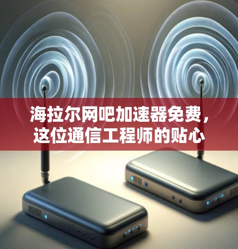 海拉尔网吧加速器免费,这位通信工程师的贴心选择 海拉尔网吧加速器免费,这位通信工程师的贴心选择