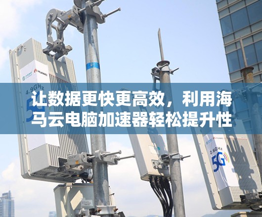 让数据更快更高效，利用海马云电脑加速器轻松提升性能