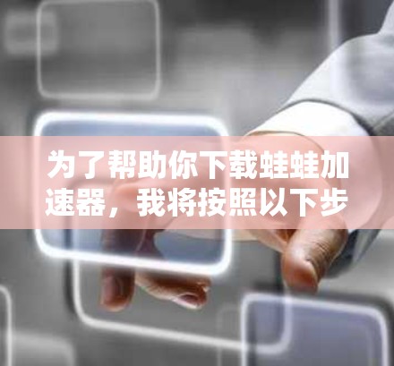 为了帮助你下载蛙蛙加速器，我将按照以下步骤进行