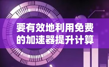 要有效地利用免费的加速器提升计算机性能，以下是一个有条理的步骤指南