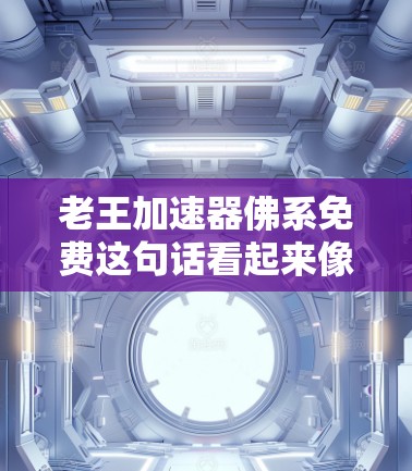 老王加速器佛系免费这句话看起来像是一个带有宗教色彩的短语，可能在特定语境中被用来强调某种加速器在佛教中的应用或效果。不过，这并不是一个标准的表达，可能需要更多的上下文来理解其含义