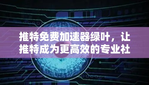 推特免费加速器绿叶，让推特成为更高效的专业社区
