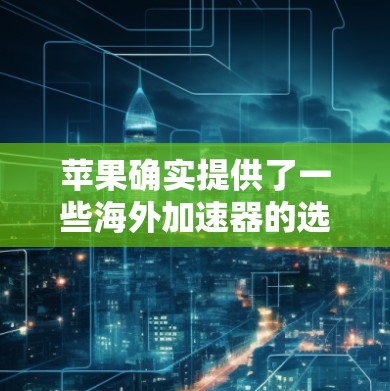 苹果确实提供了一些海外加速器的选项,但这些工具通常是基于付费或第三方提供的服务。苹果本身并没有提供免费的海外加速器功能。以下是一些苹果相关的海外加速器推荐和相关提示 苹果确实提供了一些海外加速器的选项,但这些工具通常是基于付费或第三方提供的服务。苹果本身并没有提供免费的海外加速器功能。以下是一些苹果相关的海外加速器推荐和相关提示