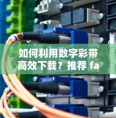 如何利用数字彩带高效下载?推荐 fastest4u 加速器 如何利用数字彩带高效下载?推荐 fastest4u 加速器