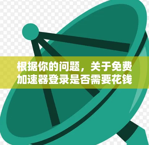 根据你的问题,关于免费加速器登录是否需要花钱,以下是详细的分析和建议 根据你的问题,关于免费加速器登录是否需要花钱,以下是详细的分析和建议