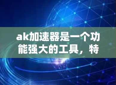 ak加速器是一个功能强大的工具，特别适合加速网页和视频。以下是一些详细的步骤和建议，帮助你更好地使用ak加速器