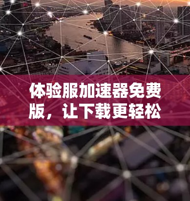 体验服加速器免费版,让下载更轻松 体验服加速器免费版,让下载更轻松