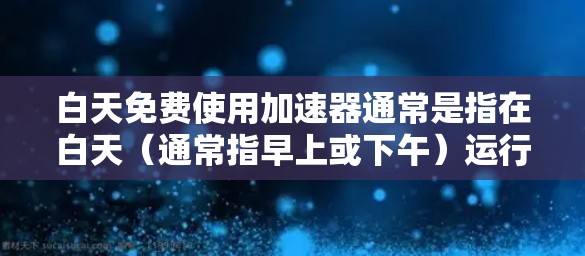 白天免费使用加速器通常是指在白天(通常指早上或下午)运行的加速器。这些加速器需要满足一定的性能和运行需求。以下是一些推荐的白天免费使用加速器及其特点 白天免费使用加速器通常是指在白天(通常指早上或下午)运行的加速器。这些加速器需要满足一定的性能和运行需求。以下是一些推荐的白天免费使用加速器及其特点
