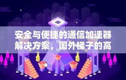 安全与便捷的通信加速器解决方案,国外梯子的高效使用与安全性保障 安全与便捷的通信加速器解决方案,国外梯子的高效使用与安全性保障