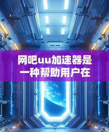 网吧uu加速器是一种帮助用户在互联网高速度问题上的工具，通过网络加速技术提升用户连接到更快的互联网资源的能力。以下是详细的步骤和信息