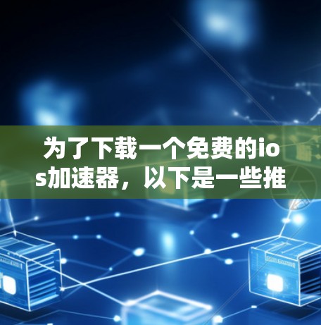 为了下载一个免费的ios加速器，以下是一些推荐平台及其特点