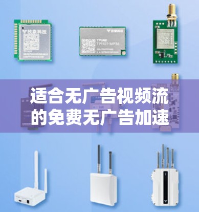 适合无广告视频流的免费无广告加速器推荐 适合无广告视频流的免费无广告加速器推荐