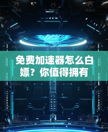 免费加速器怎么白嫖？你值得拥有