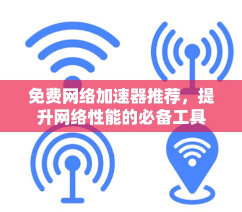 免费网络加速器推荐，提升网络性能的必备工具