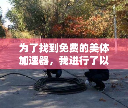 为了找到免费的美体加速器,我进行了以下分析和决策 为了找到免费的美体加速器,我进行了以下分析和决策