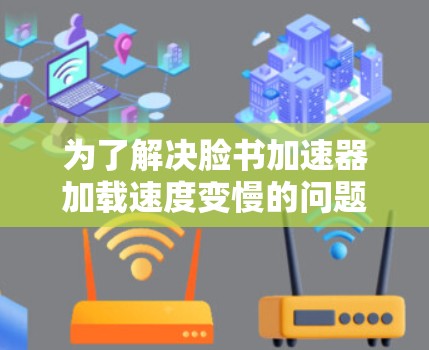 为了解决脸书加速器加载速度变慢的问题，您可以按照以下步骤进行排查和解决方案