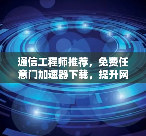 通信工程师推荐,免费任意门加速器下载,提升网络性能的高效解决方案 通信工程师推荐,免费任意门加速器下载,提升网络性能的高效解决方案