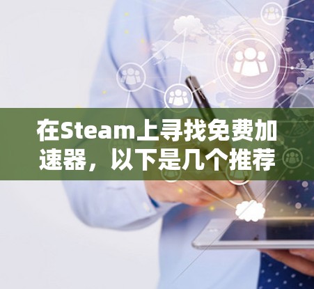 在Steam上寻找免费加速器,以下是几个推荐的工具,每个都有其优缺点和适用场景 在Steam上寻找免费加速器,以下是几个推荐的工具,每个都有其优缺点和适用场景